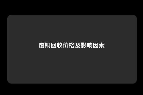 废铜回收价格及影响因素