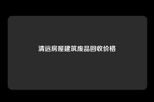 清远房屋建筑废品回收价格