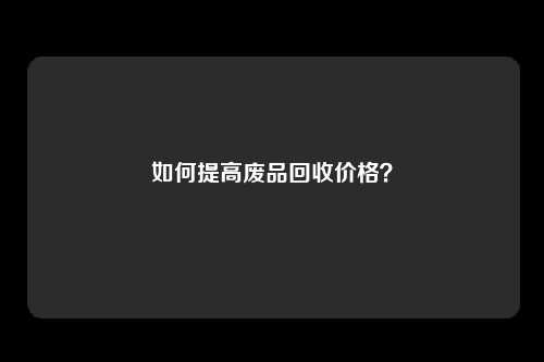 如何提高废品回收价格？