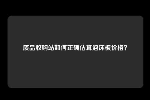废品收购站如何正确估算泡沫板价格？