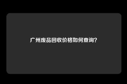 广州废品回收价格如何查询？