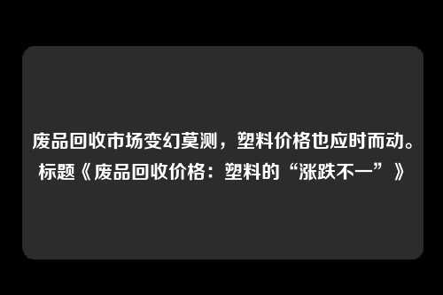 废品回收市场变幻莫测，塑料价格也应时而动。标题《废品回收价格：塑料的“涨跌不一”》