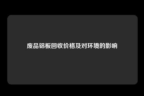废品铝板回收价格及对环境的影响