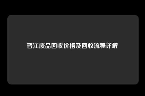 晋江废品回收价格及回收流程详解