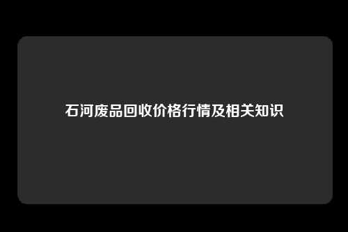 石河废品回收价格行情及相关知识