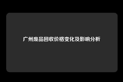 广州废品回收价格变化及影响分析