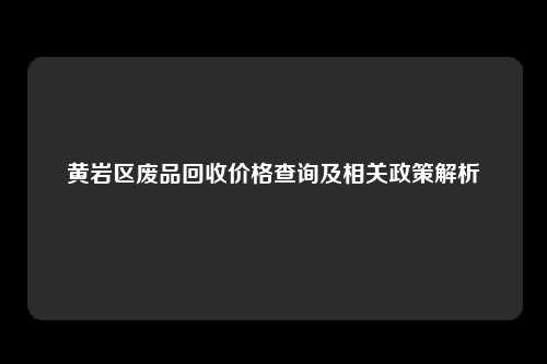 黄岩区废品回收价格查询及相关政策解析