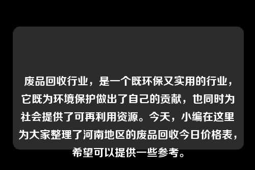 废品回收行业，是一个既环保又实用的行业，它既为环境保护做出了自己的贡献，也同时为社会提供了可再利用资源。今天，小编在这里为大家整理了河南地区的废品回收今日价格表，希望可以提供一些参考。