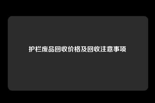 护栏废品回收价格及回收注意事项