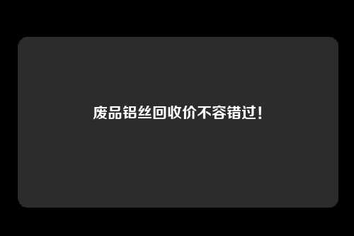废品铝丝回收价不容错过！