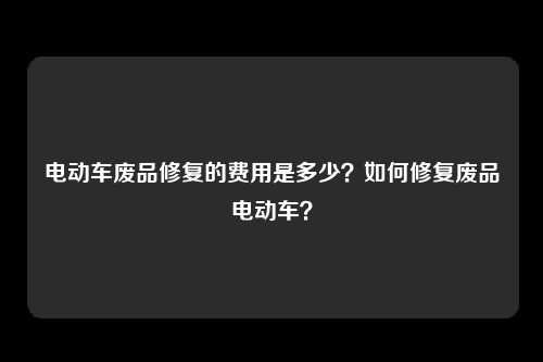 电动车废品修复的费用是多少？如何修复废品电动车？
