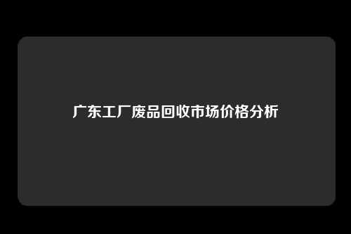 广东工厂废品回收市场价格分析