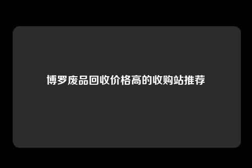 博罗废品回收价格高的收购站推荐