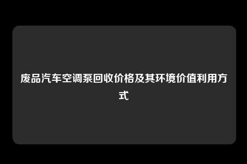 废品汽车空调泵回收价格及其环境价值利用方式