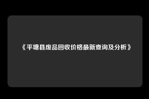 《平塘县废品回收价格最新查询及分析》