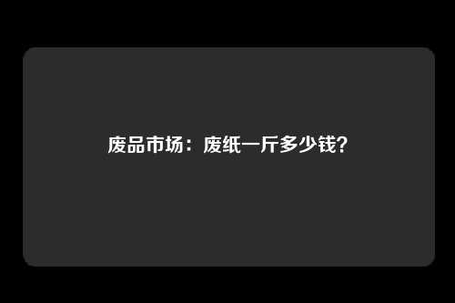 废品市场：废纸一斤多少钱？