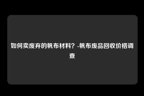 如何卖废弃的帆布材料？-帆布废品回收价格调查