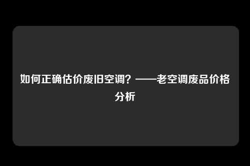 如何正确估价废旧空调？——老空调废品价格分析