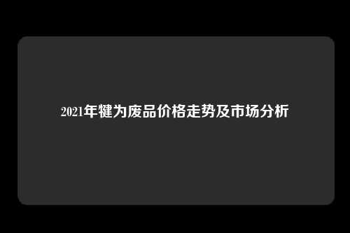 2021年犍为废品价格走势及市场分析