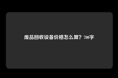 废品回收设备价格怎么算？700字