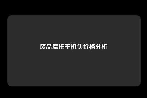 废品摩托车机头价格分析