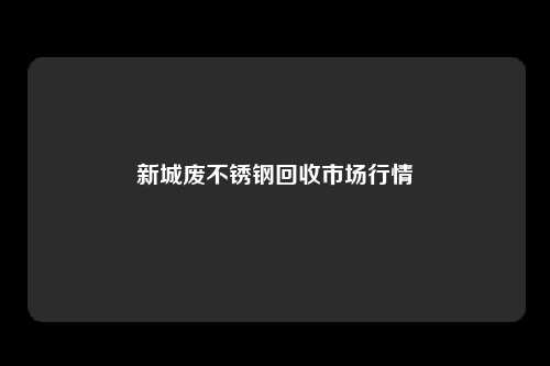 新城废不锈钢回收市场行情