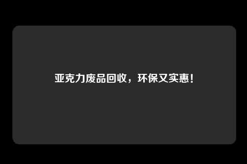 亚克力废品回收，环保又实惠！