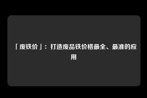 「废铁价」：打造废品铁价格最全、最准的应用