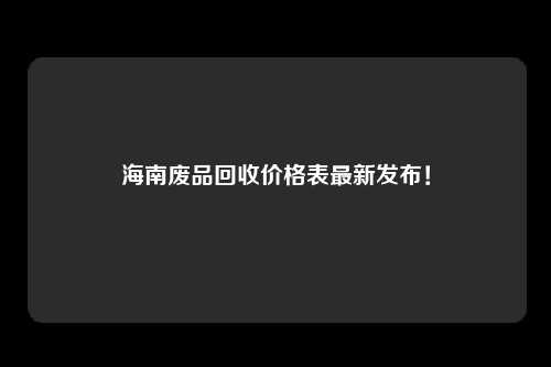 海南废品回收价格表最新发布！