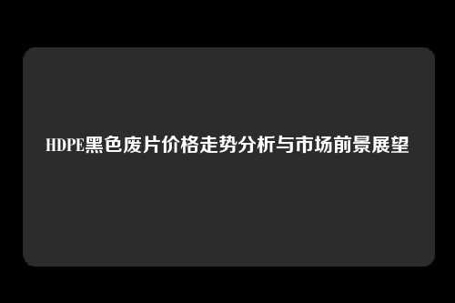 HDPE黑色废片价格走势分析与市场前景展望