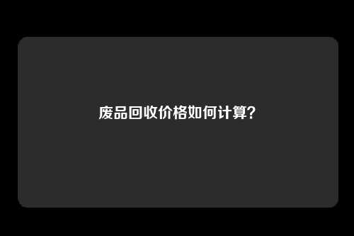 废品回收价格如何计算？