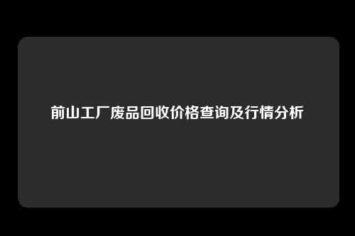 前山工厂废品回收价格查询及行情分析