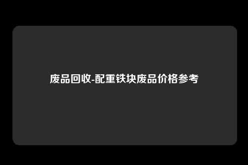 废品回收-配重铁块废品价格参考