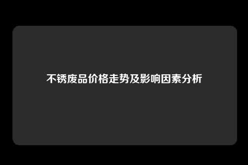 不锈废品价格走势及影响因素分析