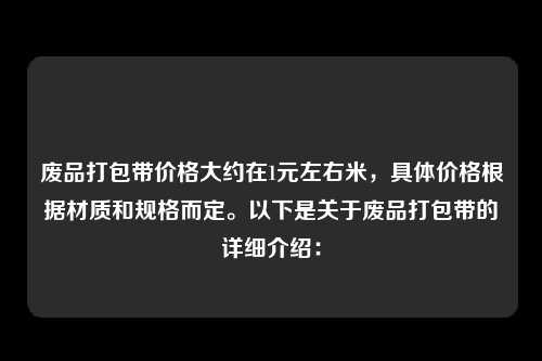 废品打包带价格大约在1元左右米，具体价格根据材质和规格而定。以下是关于废品打包带的详细介绍：