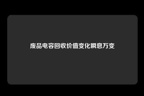 废品电容回收价值变化瞬息万变