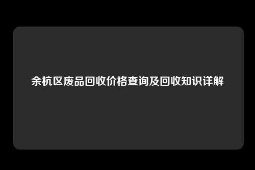 余杭区废品回收价格查询及回收知识详解