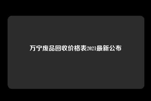 万宁废品回收价格表2021最新公布