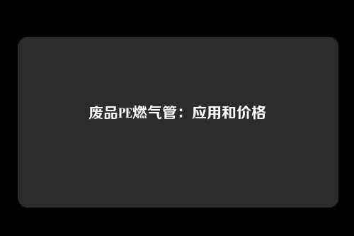 废品PE燃气管：应用和价格