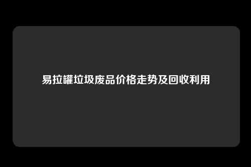 易拉罐垃圾废品价格走势及回收利用