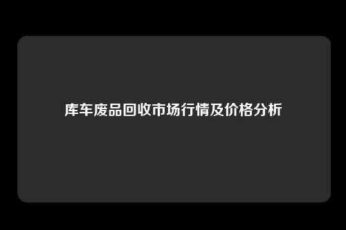 库车废品回收市场行情及价格分析
