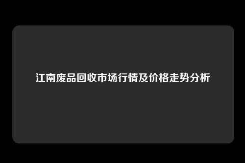 江南废品回收市场行情及价格走势分析