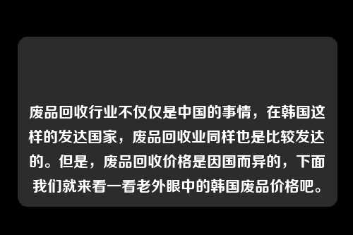 废品回收行业不仅仅是中国的事情，在韩国这样的发达国家，废品回收业同样也是比较发达的。但是，废品回收价格是因国而异的，下面我们就来看一看老外眼中的韩国废品价格吧。