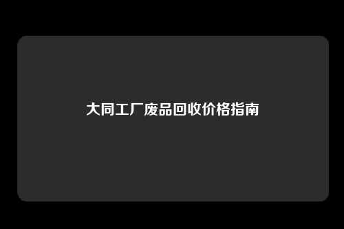 大同工厂废品回收价格指南