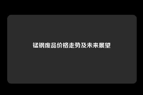 锰钢废品价格走势及未来展望