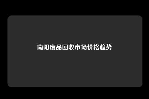 南阳废品回收市场价格趋势