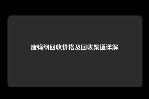 废钨纲回收价格及回收渠道详解
