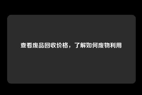 查看废品回收价格，了解如何废物利用