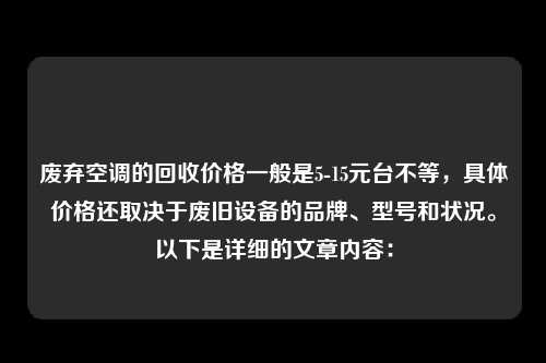 废弃空调的回收价格一般是5-15元台不等，具体价格还取决于废旧设备的品牌、型号和状况。以下是详细的文章内容：
