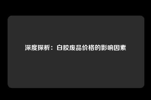 深度探析：白胶废品价格的影响因素